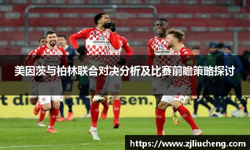 美因茨与柏林联合对决分析及比赛前瞻策略探讨
