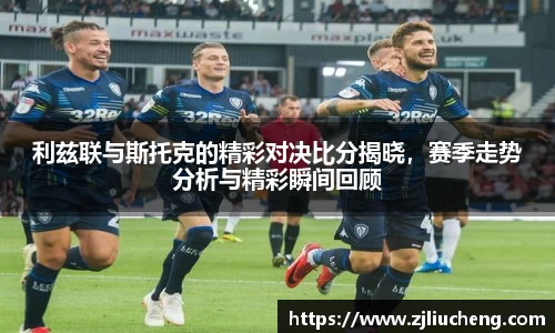 利兹联与斯托克的精彩对决比分揭晓，赛季走势分析与精彩瞬间回顾